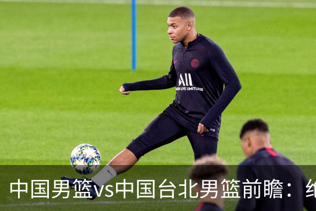 中国男篮vs中国台北男篮前瞻：绝境一战已无退路 杨瀚森率队全力争胜