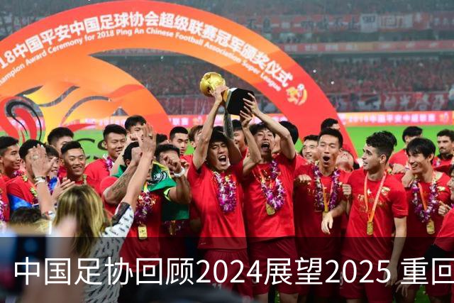 中国足协回顾2024展望2025 重回正轨重新出发