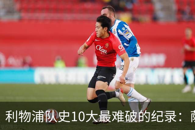 利物浦队史10大最难破的纪录：萨拉赫第8，榜首神迹根本复制不了