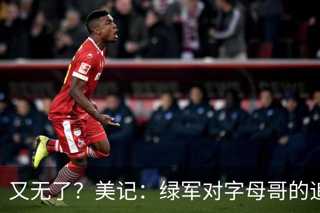 又无了？美记：绿军对字母哥的追求并非外界认为的那样积极