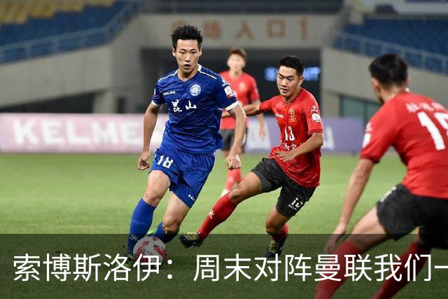 索博斯洛伊：周末对阵曼联我们一定要进球